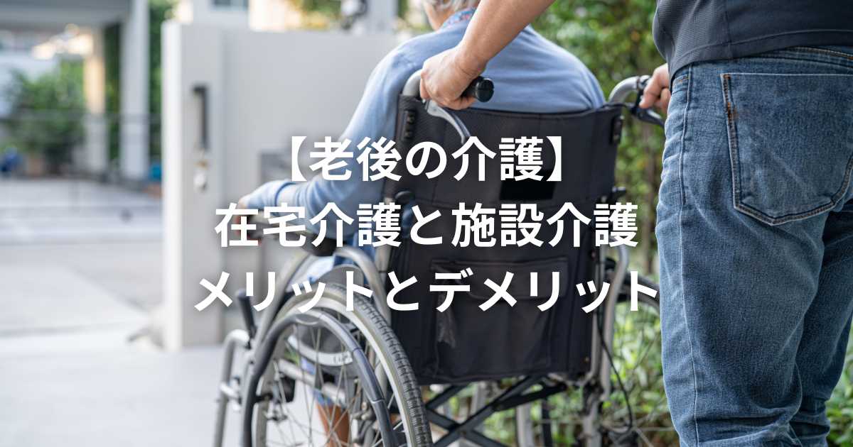 【老後の介護】在宅介護と施設介護の費用とメリットとデメリット