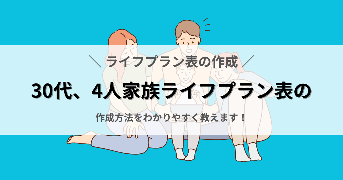 30代、4人家族のライフプラン表の作成方法をわかりやすく教えます